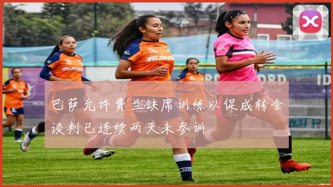 巴萨允许费兰缺席训练以促成转会谈判已连续两天未参训
