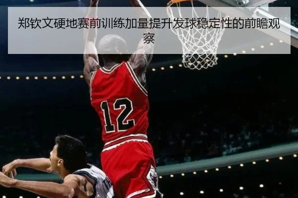 郑钦文硬地赛前训练加量提升发球稳定性的前瞻观察